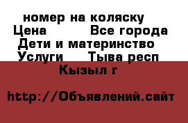 номер на коляску  › Цена ­ 300 - Все города Дети и материнство » Услуги   . Тыва респ.,Кызыл г.